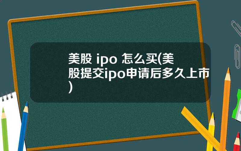 美股 ipo 怎么买(美股提交ipo申请后多久上市)